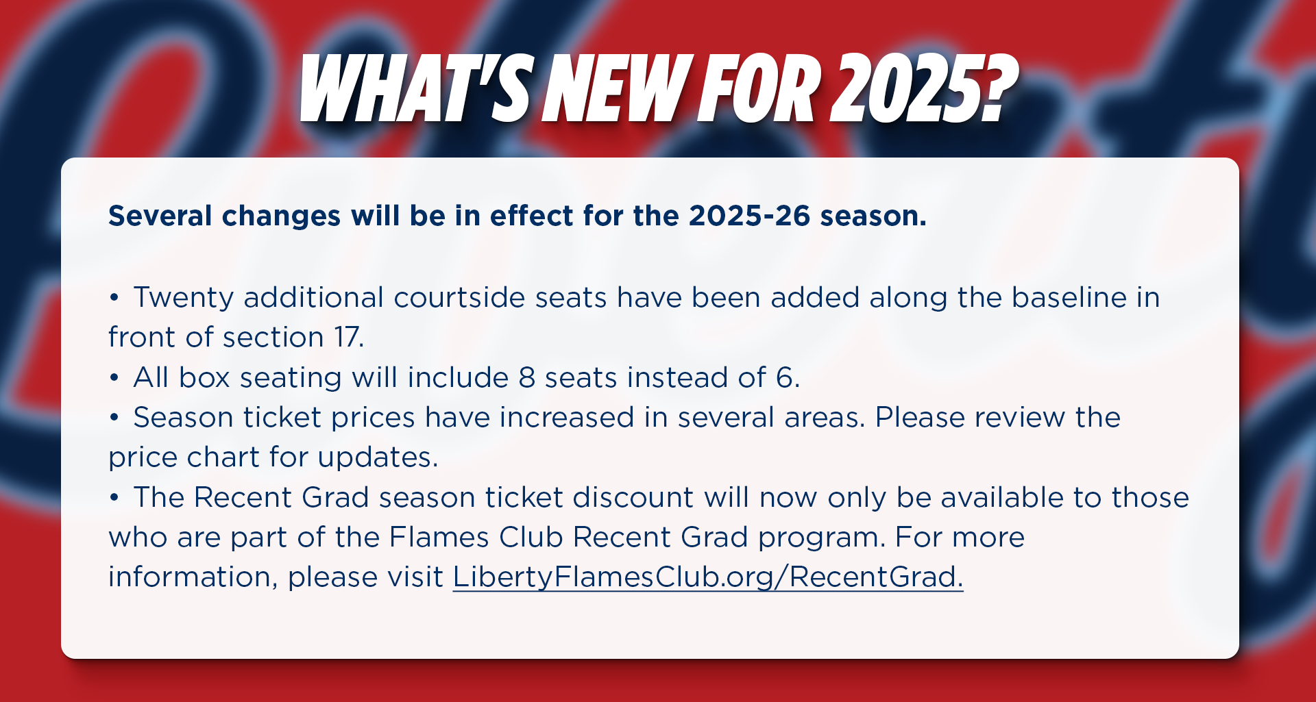 What's New for 2025 Basketball Season. 20 additional courtside seats have been added in front of section 17. All box seating will include 8 seats instead of 6. Season ticket prices have increased. Recent grad discount is only available to those apart of the recent grad program. Click for more information on the program.