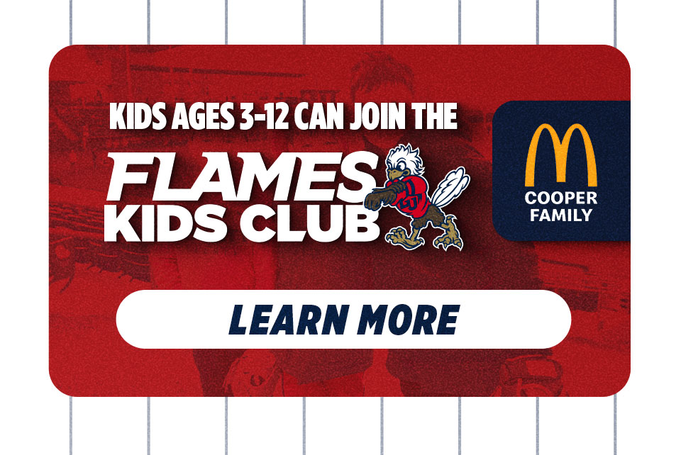 Click here for more information on the Flames Kids Club! Kid's ages 3-12 can join the Flames Kids Club, Proudly Sponsored by Cooper Family McDonald's.